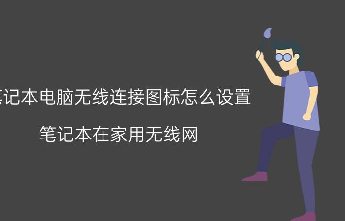 笔记本电脑无线连接图标怎么设置 笔记本在家用无线网,设置家庭工作还是公用？